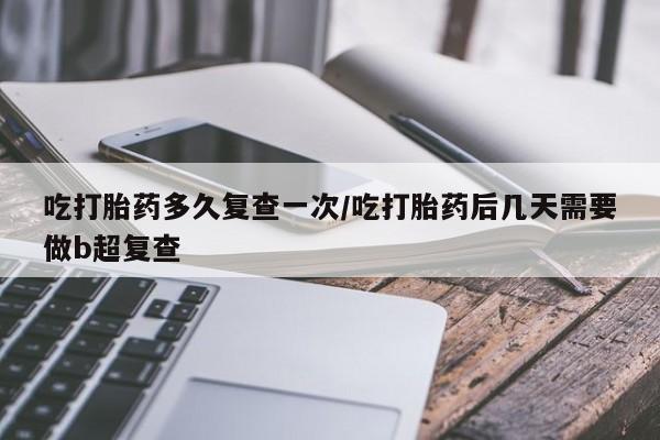 堕胎药网上可以购买吗吃打胎药多久复查一次/吃打胎药后几天需要做b超复查