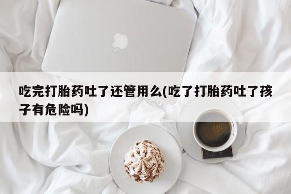 堕胎药网上可以购买吗吃完打胎药吐了还管用么(吃了打胎药吐了孩子有危险吗)