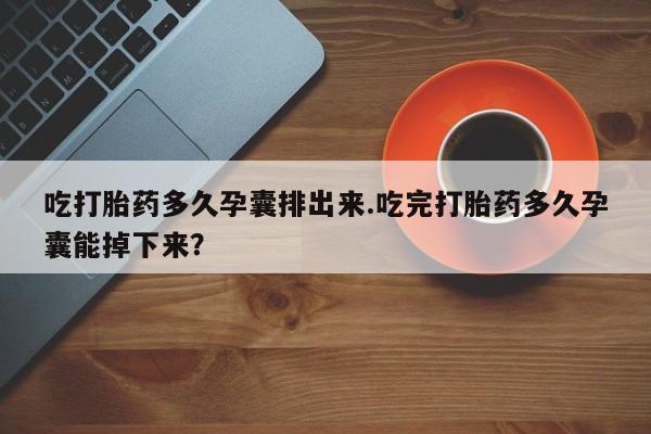 堕胎药网上可以购买吗吃打胎药多久孕囊排出来.吃完打胎药多久孕囊能掉下来？
