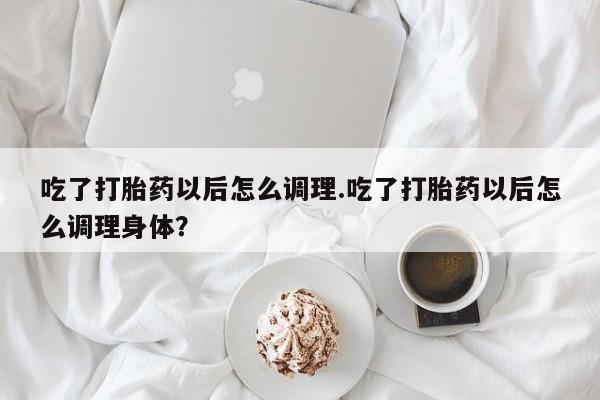 堕胎药网上可以购买吗吃了打胎药以后怎么调理.吃了打胎药以后怎么调理身体？