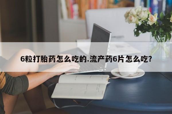 堕胎药网上可以购买吗6粒打胎药怎么吃的.流产药6片怎么吃？