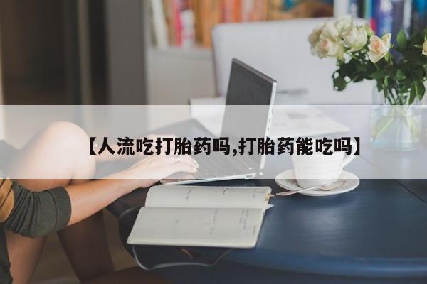 堕胎药网上可以购买吗【人流吃打胎药吗,打胎药能吃吗】