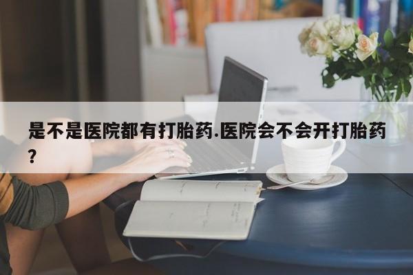 堕胎药网上可以购买吗是不是医院都有打胎药.医院会不会开打胎药？