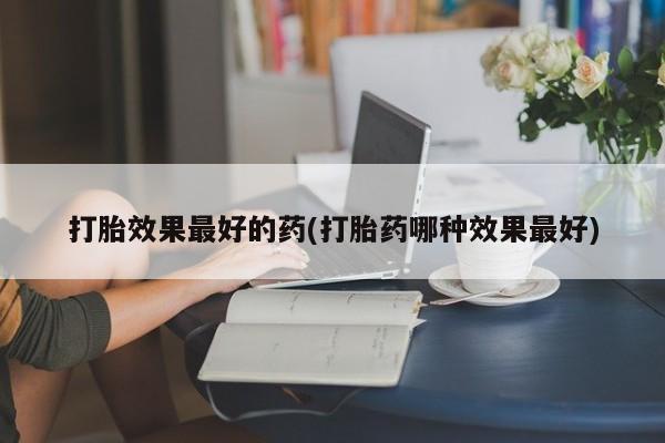 堕胎药网上可以购买吗打胎效果最好的药(打胎药哪种效果最好)