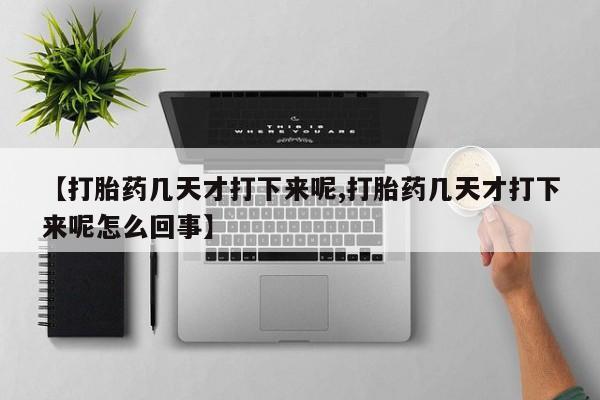 堕胎药网上可以购买吗【打胎药几天才打下来呢,打胎药几天才打下来呢怎么回事】