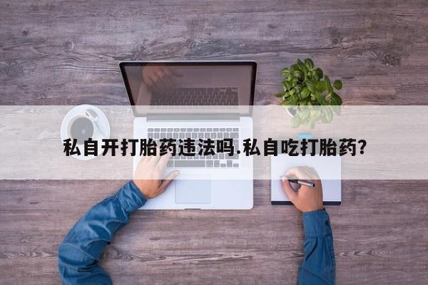 堕胎药网上可以购买吗私自开打胎药违法吗.私自吃打胎药？