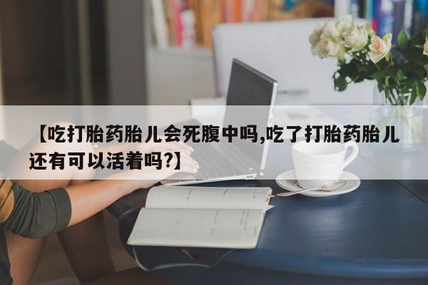 堕胎药网上可以购买吗【吃打胎药胎儿会死腹中吗,吃了打胎药胎儿还有可以活着吗?】