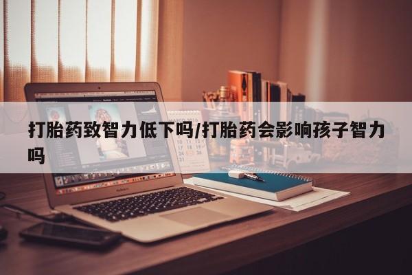 堕胎药网上可以购买吗打胎药致智力低下吗/打胎药会影响孩子智力吗