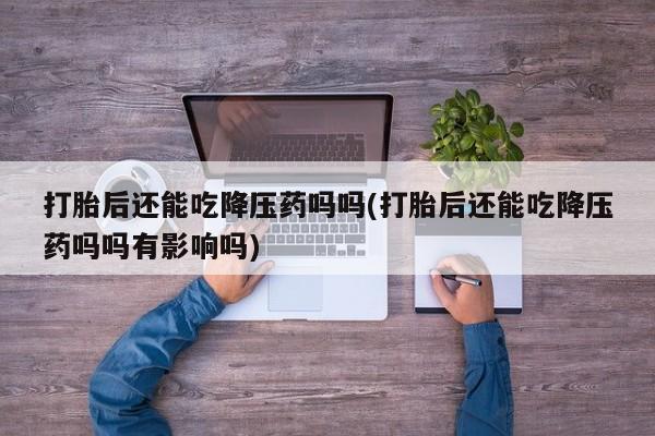 堕胎药网上可以购买吗打胎后还能吃降压药吗吗(打胎后还能吃降压药吗吗有影响吗)