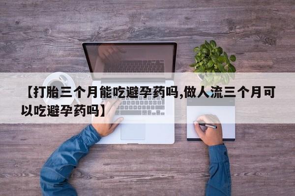 堕胎药网上可以购买吗【打胎三个月能吃避孕药吗,做人流三个月可以吃避孕药吗】