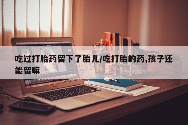 堕胎药网上可以购买吗吃过打胎药留下了胎儿/吃打胎的药,孩子还能留嘛