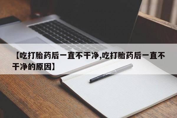 堕胎药网上可以购买吗【吃打胎药后一直不干净,吃打胎药后一直不干净的原因】