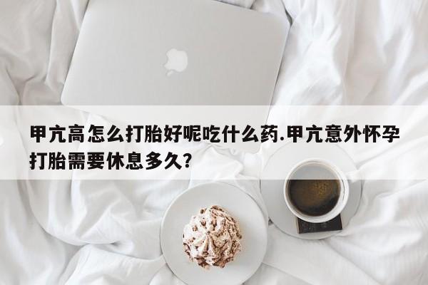 堕胎药网上可以购买吗甲亢高怎么打胎好呢吃什么药.甲亢意外怀孕打胎需要休息多久？