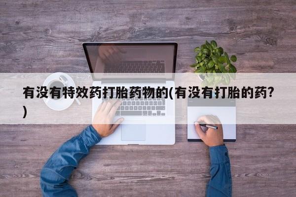 堕胎药网上可以购买吗有没有特效药打胎药物的(有没有打胎的药?)