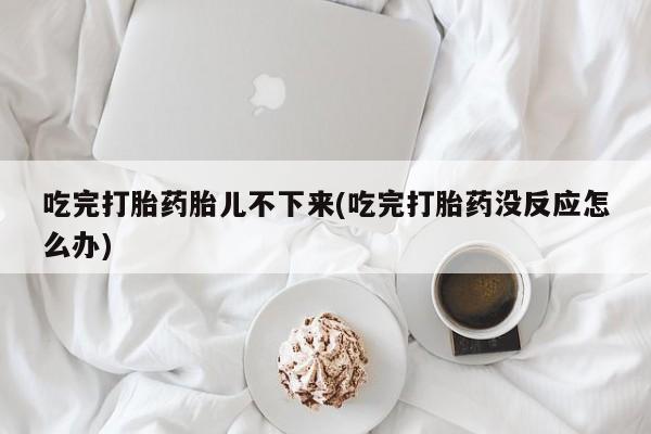 堕胎药网上可以购买吗吃完打胎药胎儿不下来(吃完打胎药没反应怎么办)