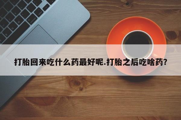 堕胎药网上可以购买吗打胎回来吃什么药最好呢.打胎之后吃啥药？