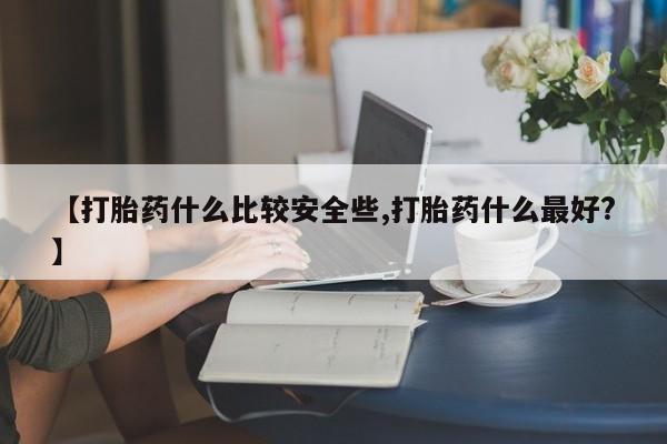 堕胎药网上可以购买吗【打胎药什么比较安全些,打胎药什么最好?】