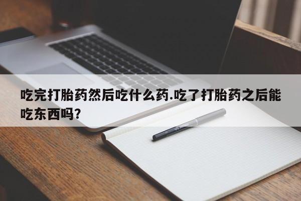 堕胎药网上可以购买吗吃完打胎药然后吃什么药.吃了打胎药之后能吃东西吗？