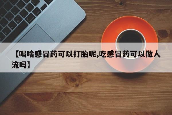 堕胎药网上可以购买吗【喝啥感冒药可以打胎呢,吃感冒药可以做人流吗】