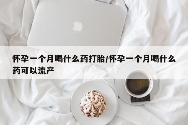 堕胎药网上可以购买吗怀孕一个月喝什么药打胎/怀孕一个月喝什么药可以流产