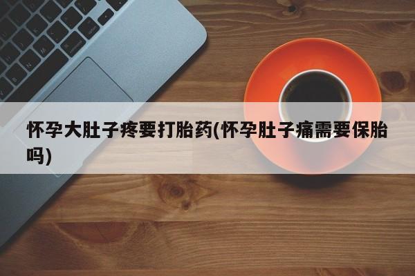 堕胎药网上可以购买吗怀孕大肚子疼要打胎药(怀孕肚子痛需要保胎吗)
