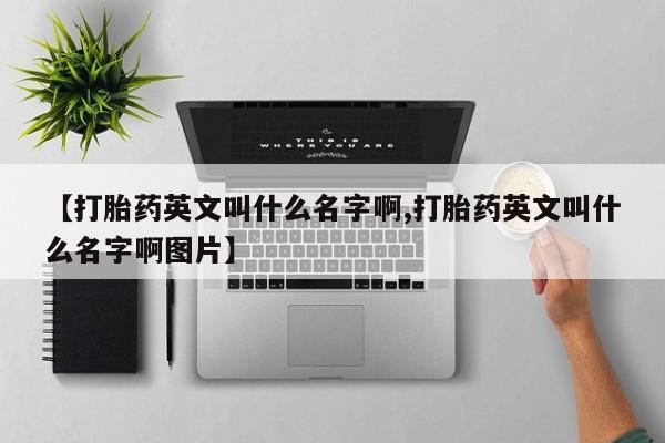 堕胎药网上可以购买吗【打胎药英文叫什么名字啊,打胎药英文叫什么名字啊图片】