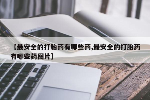 堕胎药网上可以购买吗【最安全的打胎药有哪些药,最安全的打胎药有哪些药图片】