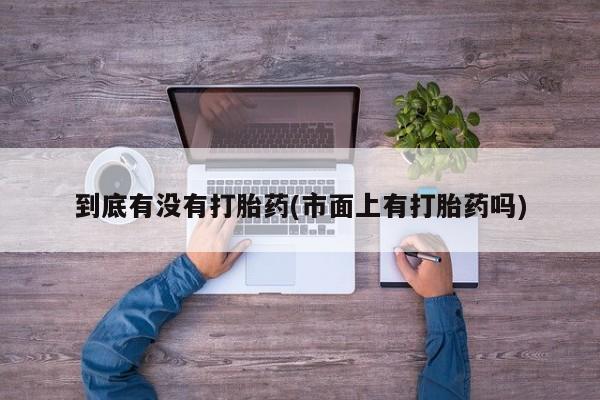 堕胎药网上可以购买吗到底有没有打胎药(市面上有打胎药吗)