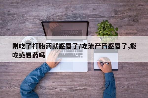 堕胎药网上可以购买吗刚吃了打胎药就感冒了/吃流产药感冒了,能吃感冒药吗