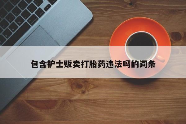 堕胎药网上可以购买吗包含护士贩卖打胎药违法吗的词条