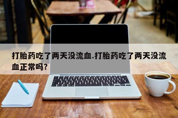 堕胎药网上可以购买吗打胎药吃了两天没流血.打胎药吃了两天没流血正常吗？