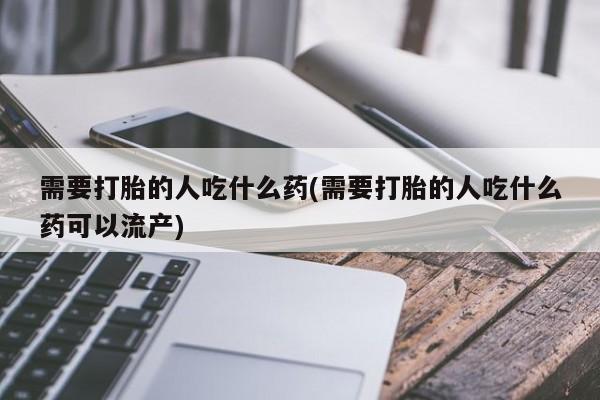 堕胎药网上可以购买吗需要打胎的人吃什么药(需要打胎的人吃什么药可以流产)
