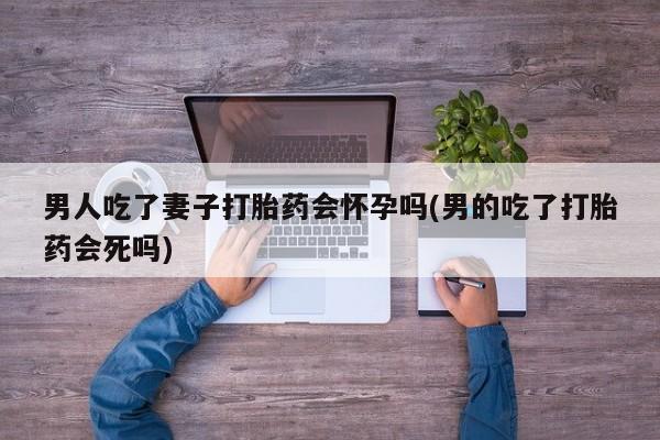 堕胎药网上可以购买吗男人吃了妻子打胎药会怀孕吗(男的吃了打胎药会死吗)