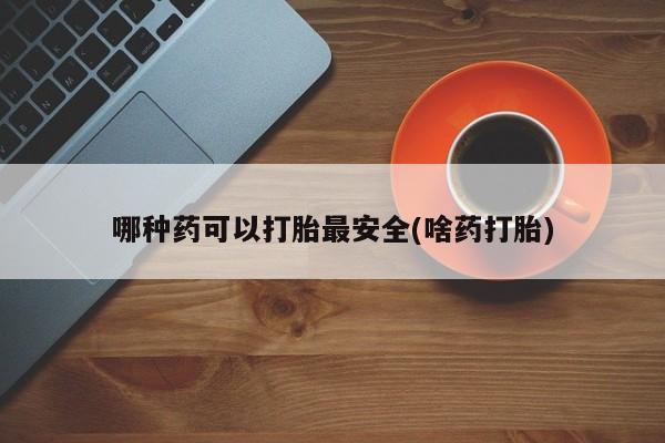 堕胎药网上可以购买吗哪种药可以打胎最安全(啥药打胎)