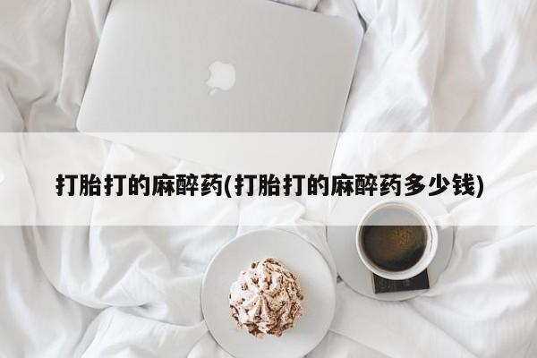 堕胎药网上可以购买吗打胎打的麻醉药(打胎打的麻醉药多少钱)