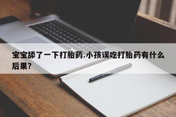 堕胎药网上可以购买吗宝宝舔了一下打胎药.小孩误吃打胎药有什么后果？