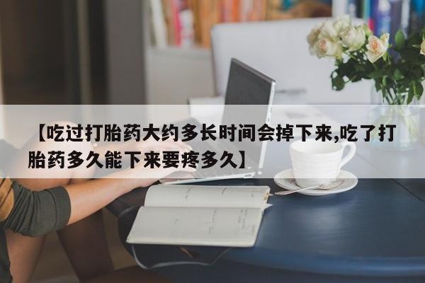 堕胎药网上可以购买吗【吃过打胎药大约多长时间会掉下来,吃了打胎药多久能下来要疼多久】