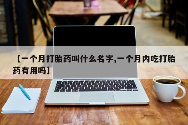 堕胎药网上可以购买吗【一个月打胎药叫什么名字,一个月内吃打胎药有用吗】