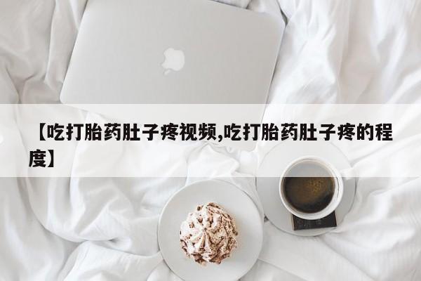 堕胎药网上可以购买吗【吃打胎药肚子疼视频,吃打胎药肚子疼的程度】