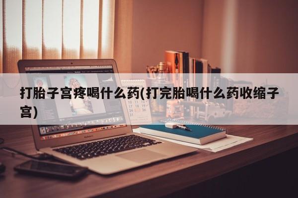 堕胎药网上可以购买吗打胎子宫疼喝什么药(打完胎喝什么药收缩子宫)