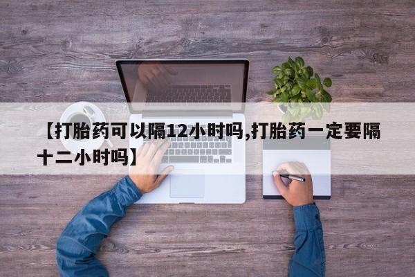 堕胎药网上可以购买吗【打胎药可以隔12小时吗,打胎药一定要隔十二小时吗】