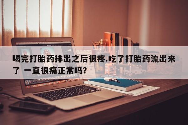 堕胎药网上可以购买吗喝完打胎药排出之后很疼.吃了打胎药流出来了 一直很痛正常吗？