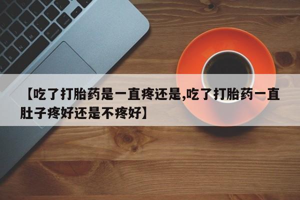 堕胎药网上可以购买吗【吃了打胎药是一直疼还是,吃了打胎药一直肚子疼好还是不疼好】