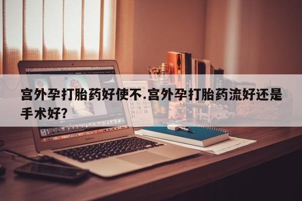 堕胎药网上可以购买吗宫外孕打胎药好使不.宫外孕打胎药流好还是手术好？