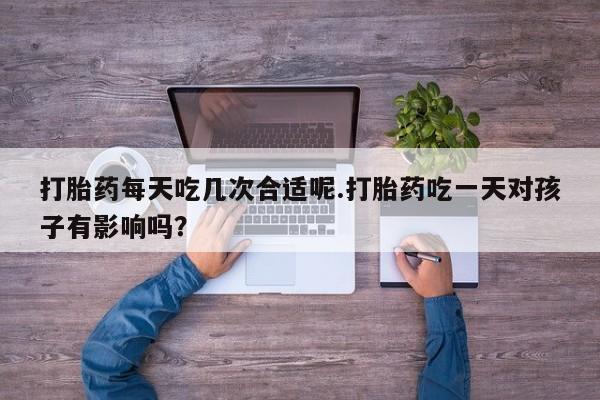 堕胎药网上可以购买吗打胎药每天吃几次合适呢.打胎药吃一天对孩子有影响吗？