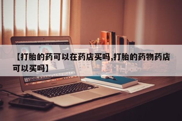 堕胎药网上可以购买吗【打胎的药可以在药店买吗,打胎的药物药店可以买吗】
